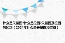 什么是矢量图?什么是位图?矢量图及位图的区别（2024年什么是矢量图和位图）