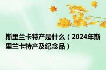 斯里兰卡特产是什么（2024年斯里兰卡特产及纪念品）