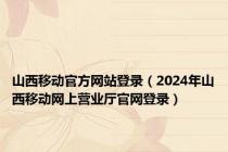 山西移动官方网站登录（2024年山西移动网上营业厅官网登录）