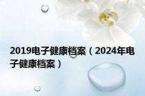 2019电子健康档案（2024年电子健康档案）