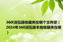 360l浏览器收藏夹在哪个文件里（2024年360浏览器本地收藏夹在哪）