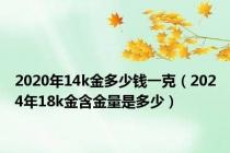 2020年14k金多少钱一克（2024年18k金含金量是多少）