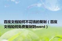 百度文档如何不花钱的复制（百度文档如何免费复制到word）