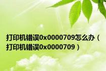 打印机错误0x0000709怎么办（打印机错误0x0000709）