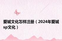 爱城文化怎样注册（2024年爱城sp文化）