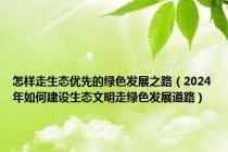 怎样走生态优先的绿色发展之路（2024年如何建设生态文明走绿色发展道路）