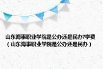 山东海事职业学院是公办还是民办?学费（山东海事职业学院是公办还是民办）