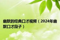 幽默的经典口才视频（2024年幽默口才段子）