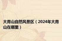 大青山自然风景区（2024年大青山在哪里）