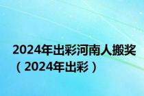 2024年出彩河南人搬奖（2024年出彩）