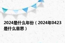 2024是什么年份（2024年0423是什么意思）