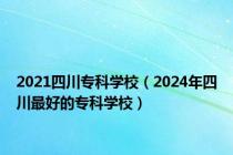 2021四川专科学校（2024年四川最好的专科学校）