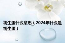 初生蛋什么意思（2024年什么是初生蛋）