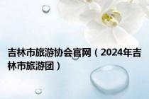 吉林市旅游协会官网（2024年吉林市旅游团）