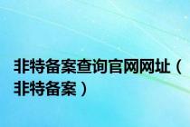 非特备案查询官网网址（非特备案）