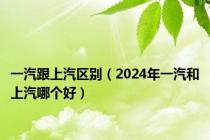 一汽跟上汽区别（2024年一汽和上汽哪个好）