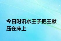 今日时讯水王子把王默压在床上