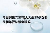 今日时讯72岁老人大战19少女老头和年轻姑娘会舔吗