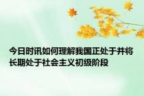 今日时讯如何理解我国正处于并将长期处于社会主义初级阶段