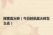 探索霜火岭（今日时讯霜火岭怎么去）