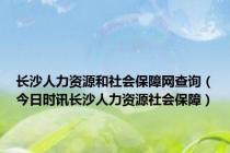 长沙人力资源和社会保障网查询（今日时讯长沙人力资源社会保障）