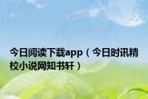 今日阅读下载app（今日时讯精校小说网知书轩）