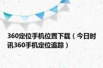 360定位手机位置下载（今日时讯360手机定位追踪）