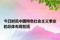 今日时讯中国特色社会主义事业的总体布局包括