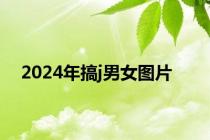 2024年搞j男女图片