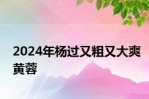 2024年杨过又粗又大爽黄蓉