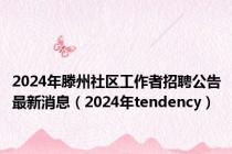 2024年滕州社区工作者招聘公告最新消息（2024年tendency）