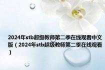 2024年stb超级教师第二季在线观看中文版（2024年stb超级教师第二季在线观看）