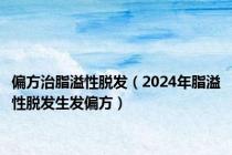 偏方治脂溢性脱发（2024年脂溢性脱发生发偏方）