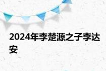 2024年李楚源之子李达安