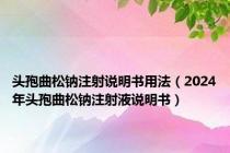 头孢曲松钠注射说明书用法（2024年头孢曲松钠注射液说明书）