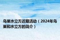 鸟巢水立方近期活动（2024年鸟巢和水立方的简介）