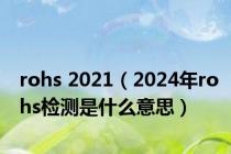 rohs 2021（2024年rohs检测是什么意思）