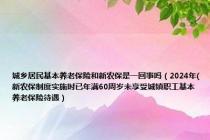 城乡居民基本养老保险和新农保是一回事吗（2024年(新农保制度实施时已年满60周岁未享受城镇职工基本养老保险待遇）