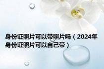 身份证照片可以带照片吗（2024年身份证照片可以自己带）