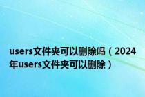 users文件夹可以删除吗（2024年users文件夹可以删除）