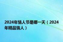 2024年情人节是哪一天（2024年精品情人）