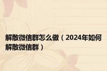 解散微信群怎么做（2024年如何解散微信群）