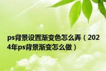 ps背景设置渐变色怎么弄（2024年ps背景渐变怎么做）