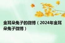 金耳朵兔子的微博（2024年金耳朵兔子微博）