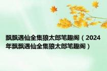 飘飘遇仙全集狼太郎笔趣阁（2024年飘飘遇仙全集狼太郎笔趣阁）