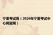 宁夏考试局（2024年宁夏考试中心网官网）