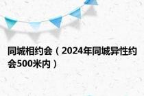 同城相约会（2024年同城异性约会500米内）