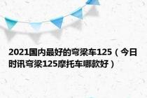 2021国内最好的弯梁车125（今日时讯弯梁125摩托车哪款好）