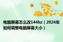 电脑屏幕怎么改144hz（2024年如何调整电脑屏幕大小）