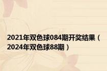 2021年双色球084期开奖结果（2024年双色球88期）